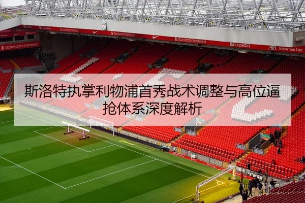 斯洛特执掌利物浦首秀战术调整与高位逼抢体系深度解析