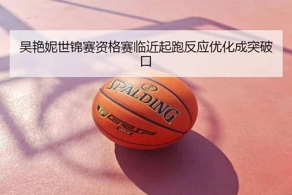 吴艳妮世锦赛资格赛临近起跑反应优化成突破口