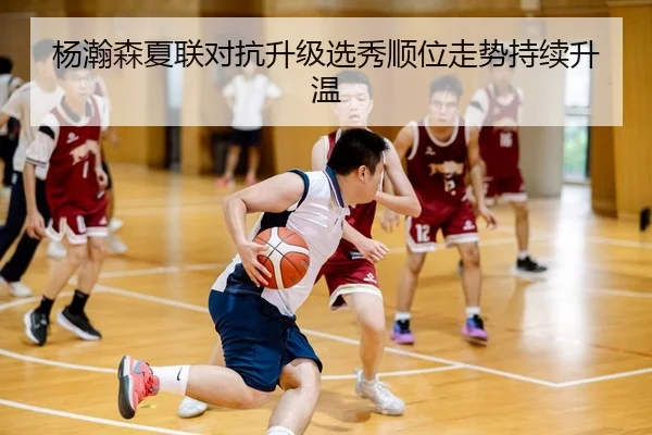 杨瀚森夏联对抗升级选秀顺位走势持续升温